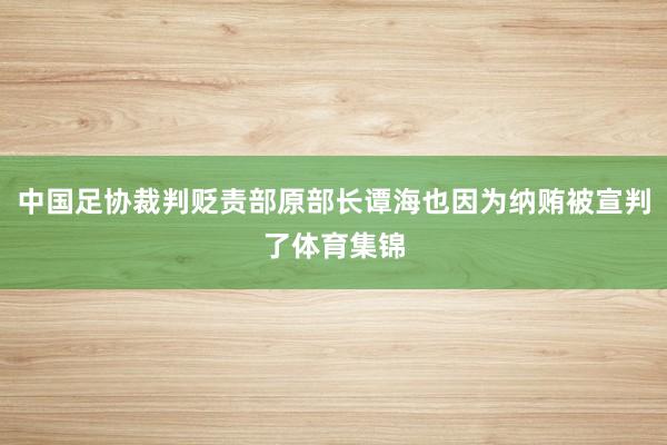 中国足协裁判贬责部原部长谭海也因为纳贿被宣判了体育集锦