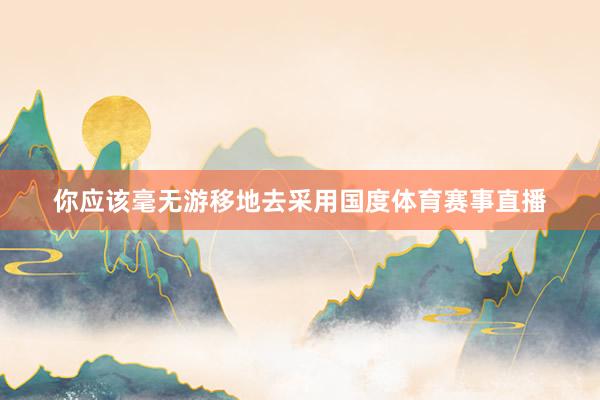 你应该毫无游移地去采用国度体育赛事直播