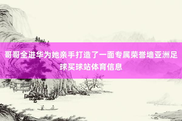 哥哥全进华为她亲手打造了一面专属荣誉墙亚洲足球买球站体育信息
