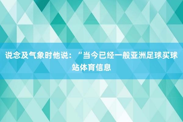 说念及气象时他说：“当今已经一般亚洲足球买球站体育信息