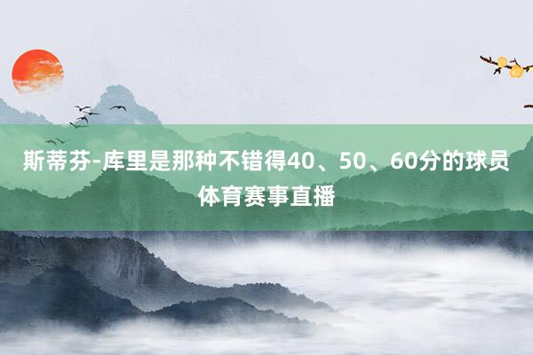 斯蒂芬-库里是那种不错得40、50、60分的球员体育赛事直播