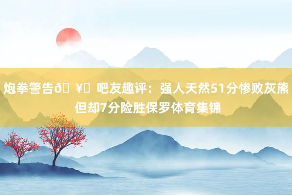 炮拳警告🥊吧友趣评：强人天然51分惨败灰熊 但却7分险胜保罗体育集锦