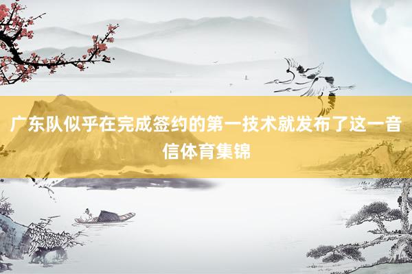 广东队似乎在完成签约的第一技术就发布了这一音信体育集锦