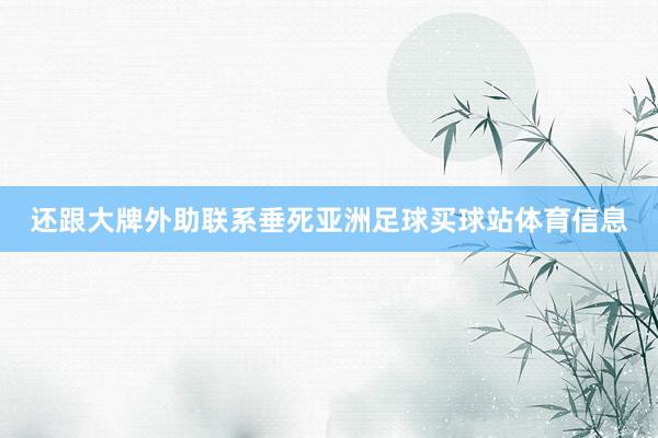 还跟大牌外助联系垂死亚洲足球买球站体育信息