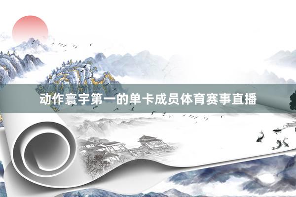 动作寰宇第一的单卡成员体育赛事直播