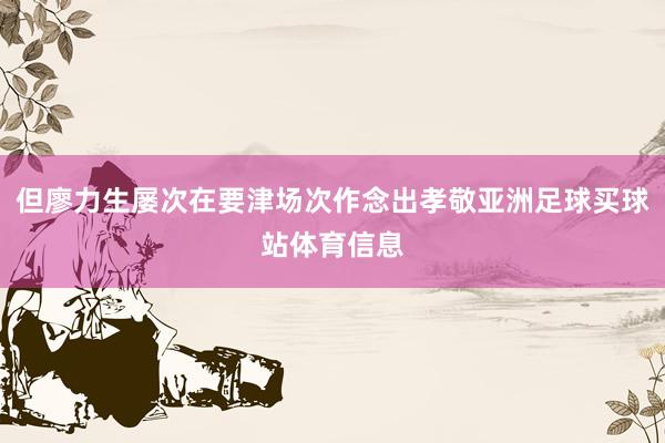 但廖力生屡次在要津场次作念出孝敬亚洲足球买球站体育信息