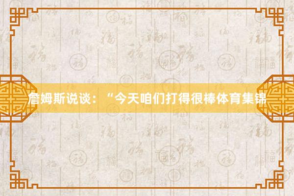 詹姆斯说谈：“今天咱们打得很棒体育集锦