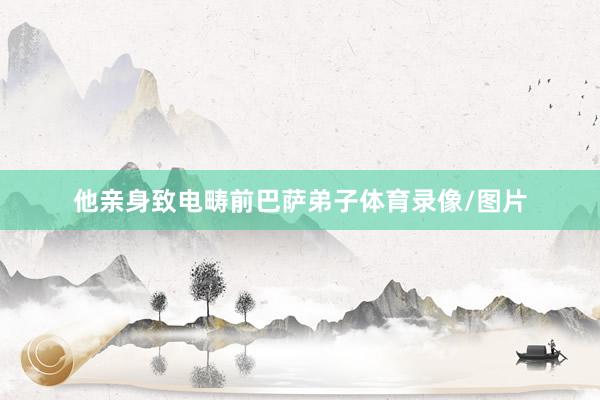 他亲身致电畴前巴萨弟子体育录像/图片