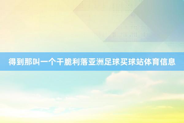 得到那叫一个干脆利落亚洲足球买球站体育信息