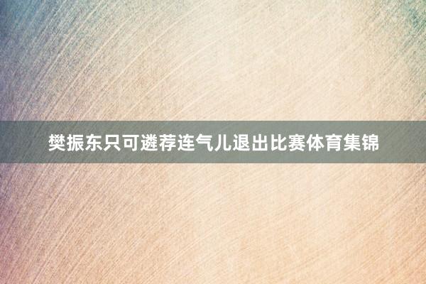 樊振东只可遴荐连气儿退出比赛体育集锦