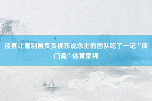 径直让管制层负责挑东说念主的团队吃了一记“闭门羹”体育集锦