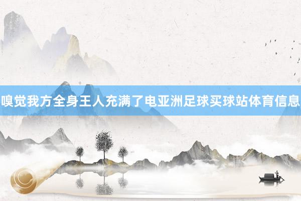 嗅觉我方全身王人充满了电亚洲足球买球站体育信息