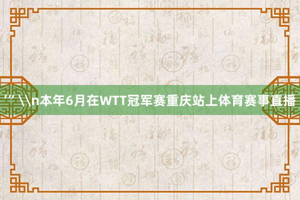 ’”\n本年6月在WTT冠军赛重庆站上体育赛事直播