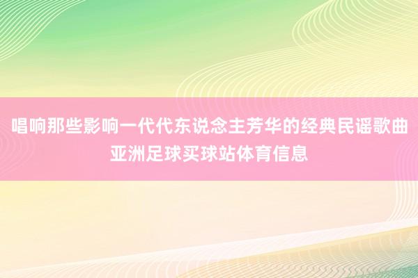 唱响那些影响一代代东说念主芳华的经典民谣歌曲亚洲足球买球站体育信息