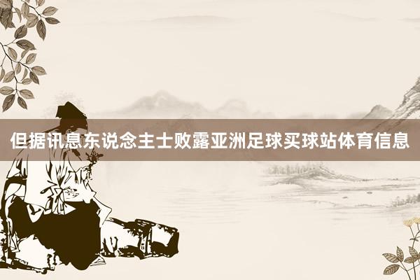 但据讯息东说念主士败露亚洲足球买球站体育信息