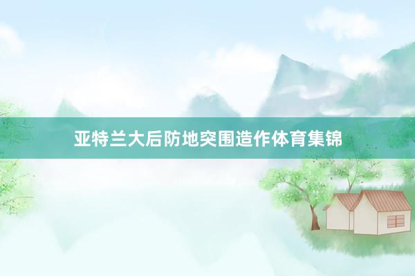 亚特兰大后防地突围造作体育集锦
