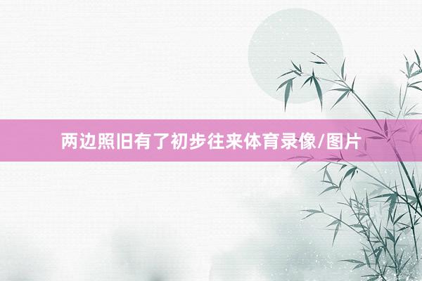 两边照旧有了初步往来体育录像/图片