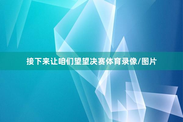 接下来让咱们望望决赛体育录像/图片