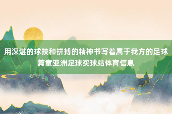 用深湛的球技和拼搏的精神书写着属于我方的足球篇章亚洲足球买球站体育信息