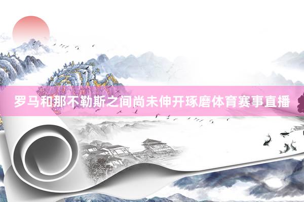 罗马和那不勒斯之间尚未伸开琢磨体育赛事直播