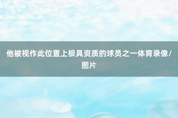 他被视作此位置上极具资质的球员之一体育录像/图片