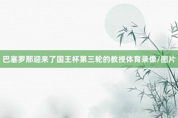 巴塞罗那迎来了国王杯第三轮的教授体育录像/图片