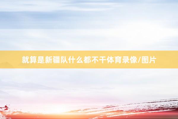 就算是新疆队什么都不干体育录像/图片