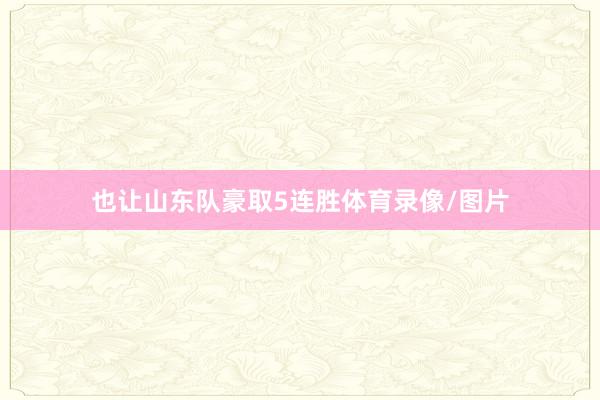 也让山东队豪取5连胜体育录像/图片