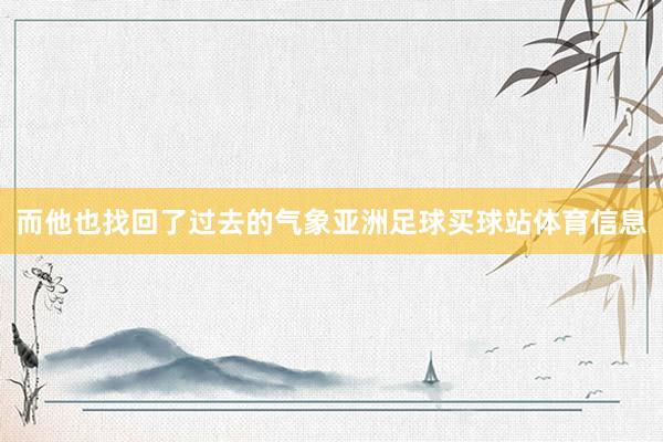 而他也找回了过去的气象亚洲足球买球站体育信息