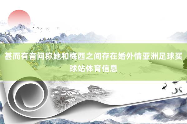 甚而有音问称她和梅西之间存在婚外情亚洲足球买球站体育信息