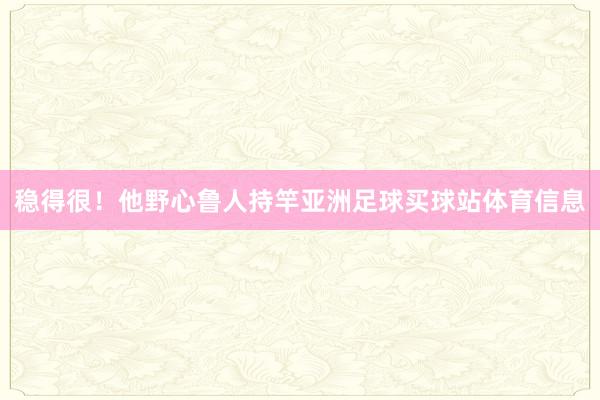稳得很！他野心鲁人持竿亚洲足球买球站体育信息