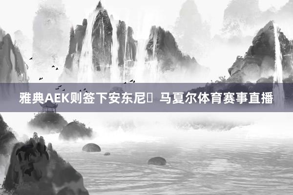 雅典AEK则签下安东尼・马夏尔体育赛事直播