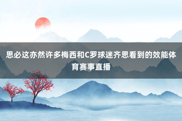 思必这亦然许多梅西和C罗球迷齐思看到的效能体育赛事直播