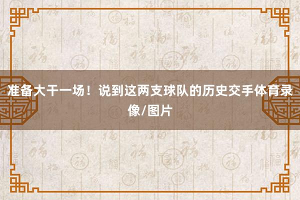 准备大干一场！说到这两支球队的历史交手体育录像/图片