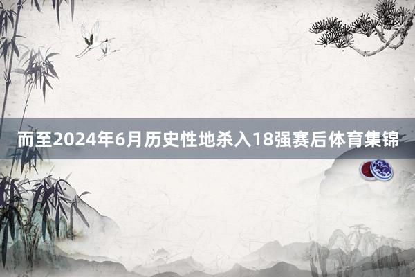 而至2024年6月历史性地杀入18强赛后体育集锦