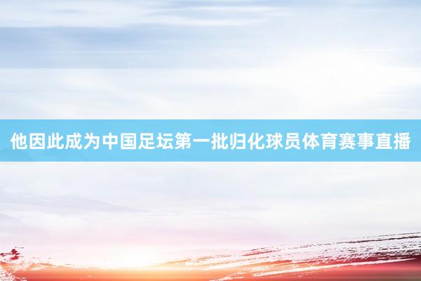 他因此成为中国足坛第一批归化球员体育赛事直播