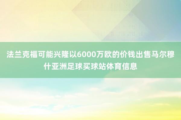 法兰克福可能兴隆以6000万欧的价钱出售马尔穆什亚洲足球买球站体育信息
