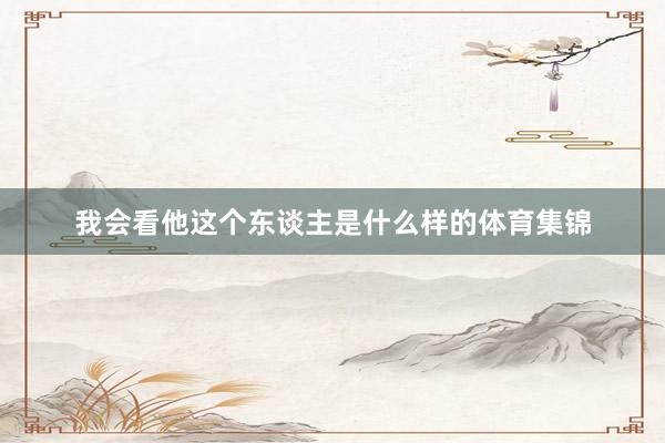 我会看他这个东谈主是什么样的体育集锦