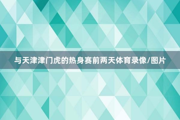与天津津门虎的热身赛前两天体育录像/图片