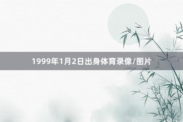 1999年1月2日出身体育录像/图片