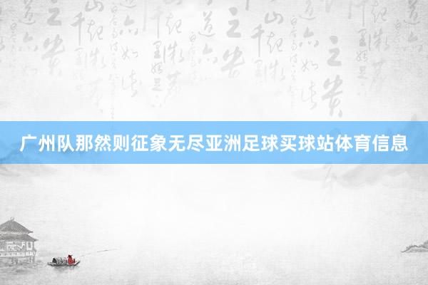 广州队那然则征象无尽亚洲足球买球站体育信息