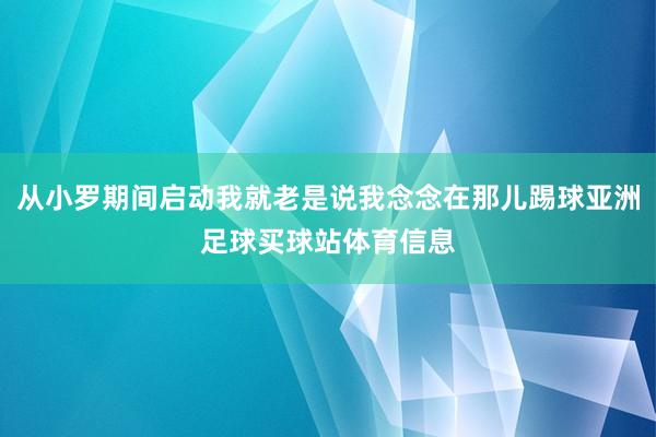 从小罗期间启动我就老是说我念念在那儿踢球亚洲足球买球站体育信息
