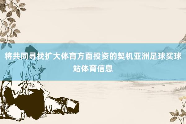 将共同寻找扩大体育方面投资的契机亚洲足球买球站体育信息