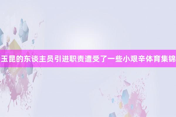 玉昆的东谈主员引进职责遭受了一些小艰辛体育集锦