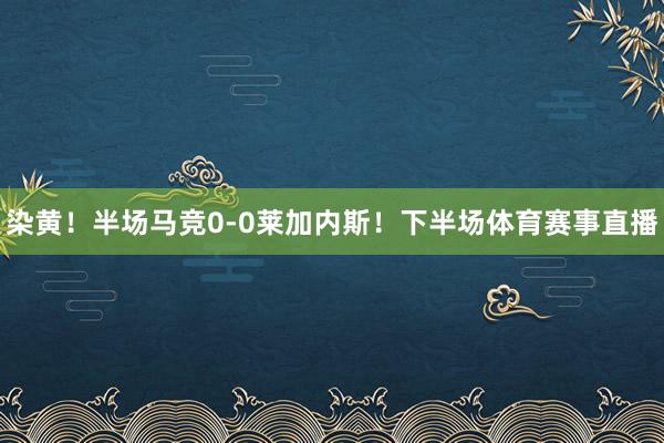 染黄！半场马竞0-0莱加内斯！下半场体育赛事直播