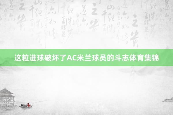 这粒进球破坏了AC米兰球员的斗志体育集锦
