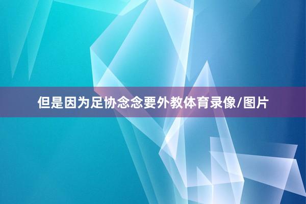 但是因为足协念念要外教体育录像/图片