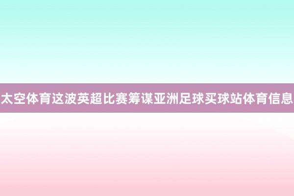 太空体育这波英超比赛筹谋亚洲足球买球站体育信息