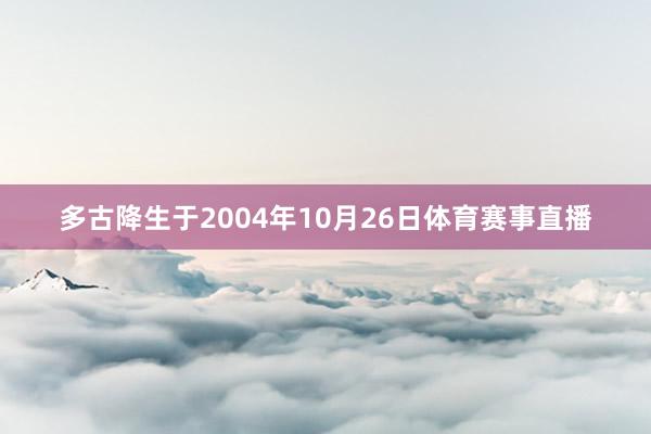 多古降生于2004年10月26日体育赛事直播