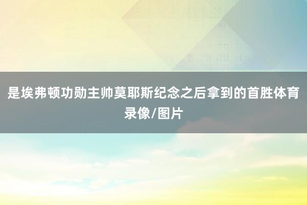 是埃弗顿功勋主帅莫耶斯纪念之后拿到的首胜体育录像/图片